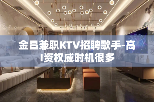 金昌兼职KTV招聘歌手-高I资权威时机很多