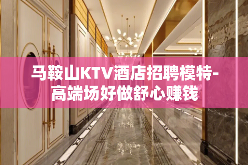 马鞍山KTV酒店招聘模特-高端场好做舒心赚钱