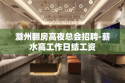 滁州翻房高夜总会招聘-薪水高工作日结工资