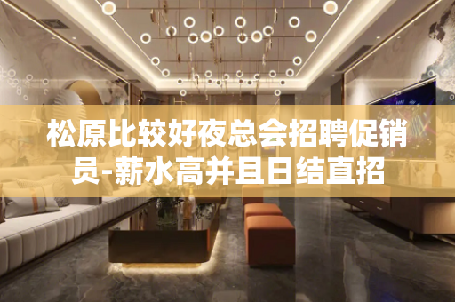 松原比较好夜总会招聘促销员-薪水高并且日结直招