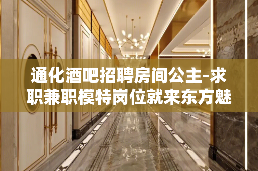 通化酒吧招聘房间公主-求职兼职模特岗位就来东方魅力