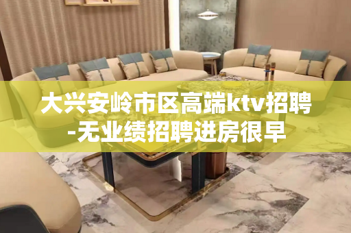 大兴安岭市区高端ktv招聘-无业绩招聘进房很早