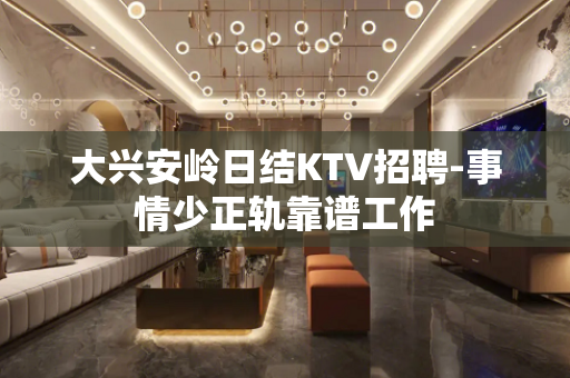 大兴安岭日结KTV招聘-事情少正轨靠谱工作