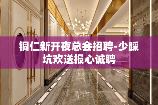 铜仁新开夜总会招聘-少踩坑欢送报心诚聘