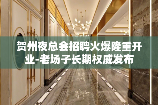 贺州夜总会招聘火爆隆重开业-老场子长期权威发布