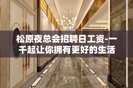 松原夜总会招聘日工资-一千起让你拥有更好的生活