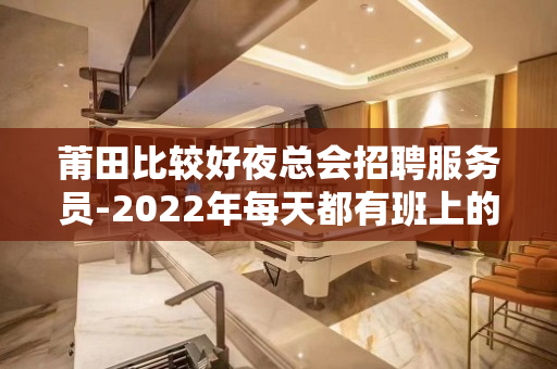 莆田比较好夜总会招聘服务员-2022年每天都有班上的KTV招