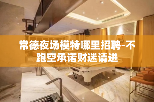 常德夜场模特哪里招聘-不跑空承诺财迷请进