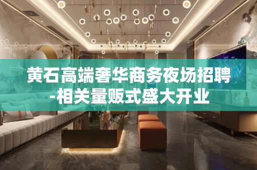 黄石高端奢华商务夜场招聘-相关量贩式盛大开业