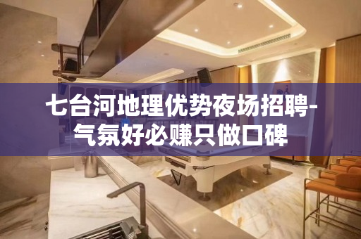 七台河地理优势夜场招聘-气氛好必赚只做口碑