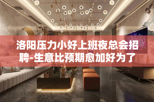 洛阳压力小好上班夜总会招聘-生意比预期愈加好为了赚米