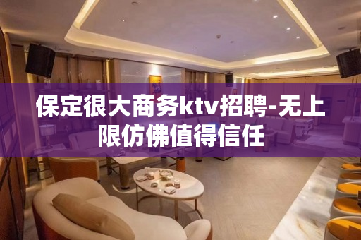 保定很大商务ktv招聘-无上限仿佛值得信任