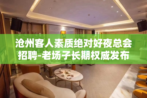 沧州客人素质绝对好夜总会招聘-老场子长期权威发布