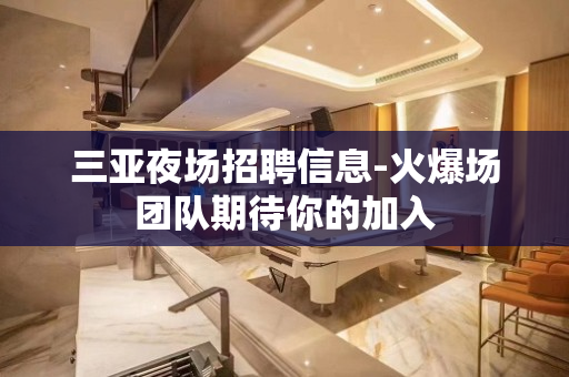 三亚夜场招聘信息-火爆场团队期待你的加入