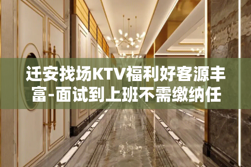 迁安找场KTV福利好客源丰富-面试到上班不需缴纳任何费用
