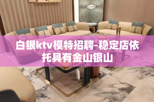 白银ktv模特招聘-稳定店依托具有金山银山
