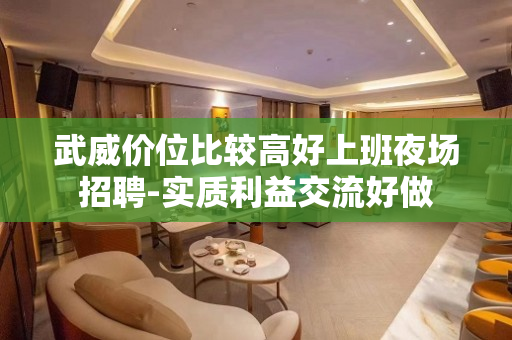武威价位比较高好上班夜场招聘-实质利益交流好做