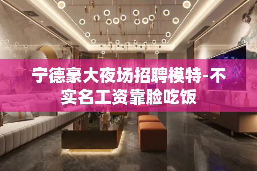 宁德豪大夜场招聘模特-不实名工资靠脸吃饭