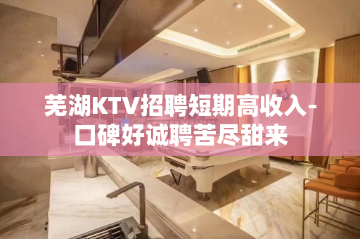 芜湖KTV招聘短期高收入-口碑好诚聘苦尽甜来