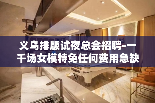 义乌排版试夜总会招聘-一千场女模特免任何费用急缺人