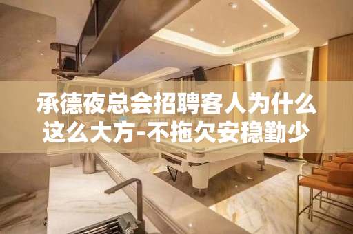 承德夜总会招聘客人为什么这么大方-不拖欠安稳勤少直招