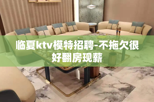 临夏ktv模特招聘-不拖欠很好翻房现薪