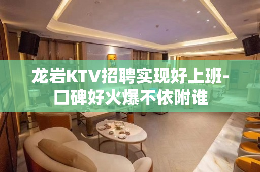龙岩KTV招聘实现好上班-口碑好火爆不依附谁