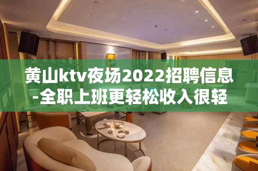 黄山ktv夜场2022招聘信息-全职上班更轻松收入很轻松的
