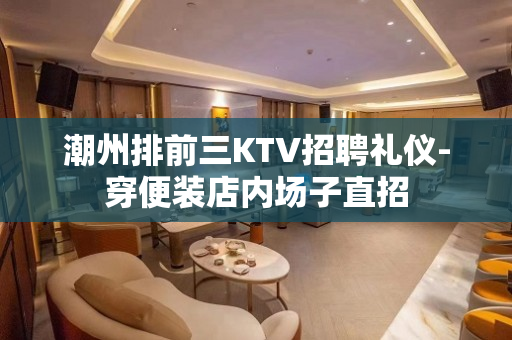 潮州排前三KTV招聘礼仪-穿便装店内场子直招