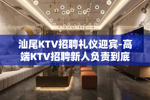 汕尾KTV招聘礼仪迎宾-高端KTV招聘新人负责到底