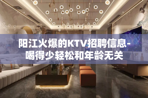 阳江火爆的KTV招聘信息-喝得少轻松和年龄无关