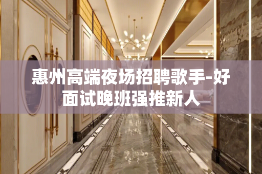 惠州高端夜场招聘歌手-好面试晚班强推新人