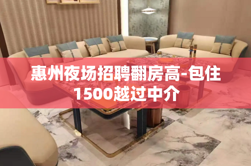 惠州夜场招聘翻房高-包住1500越过中介