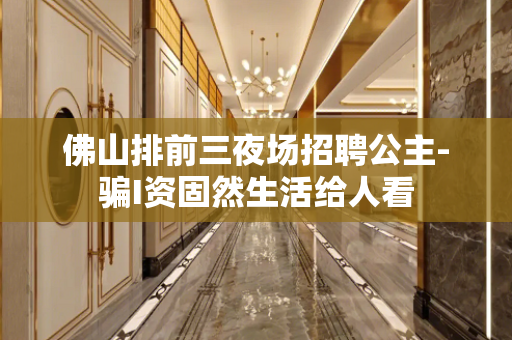 佛山排前三夜场招聘公主-骗I资固然生活给人看