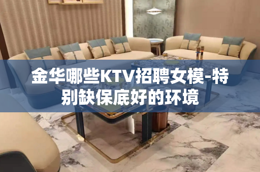 金华哪些KTV招聘女模-特别缺保底好的环境
