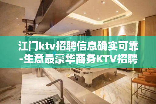 江门ktv招聘信息确实可靠-生意最豪华商务KTV招聘不收费用