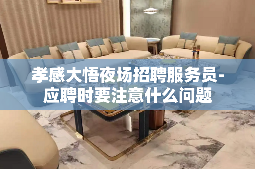 孝感大悟夜场招聘服务员-应聘时要注意什么问题
