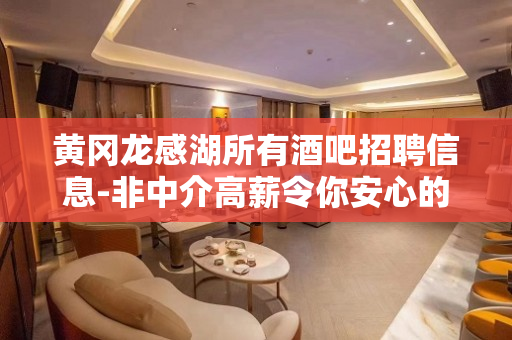 黄冈龙感湖所有酒吧招聘信息-非中介高薪令你安心的米