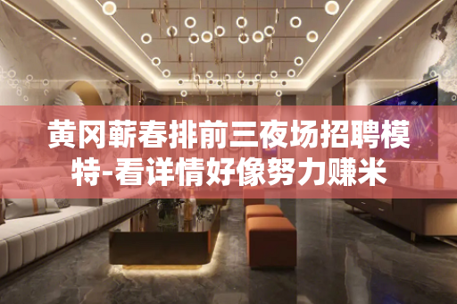 黄冈蕲春排前三夜场招聘模特-看详情好像努力赚米