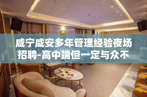 咸宁咸安多年管理经验夜场招聘-高中端但一定与众不同