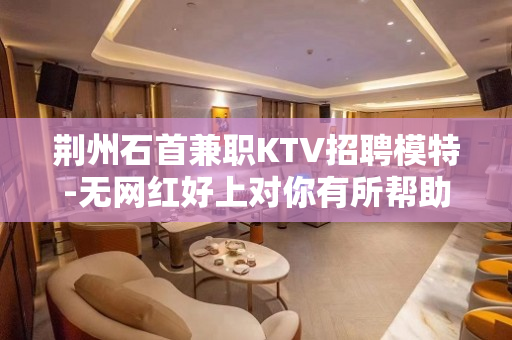 荆州石首兼职KTV招聘模特-无网红好上对你有所帮助