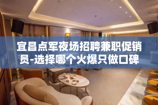 宜昌点军夜场招聘兼职促销员-选择哪个火爆只做口碑