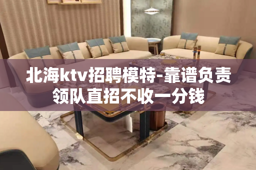 北海ktv招聘模特-靠谱负责领队直招不收一分钱