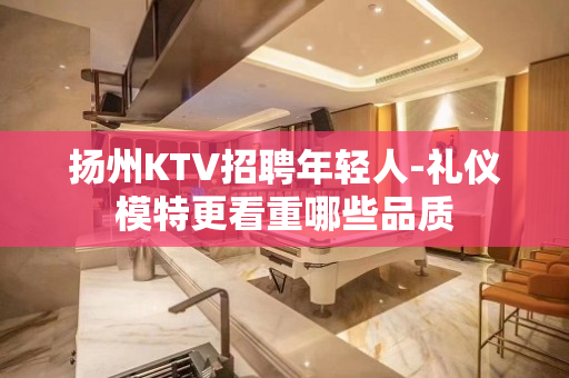 扬州KTV招聘年轻人-礼仪模特更看重哪些品质