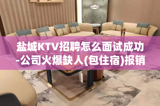 盐城KTV招聘怎么面试成功-公司火爆缺人(包住宿)报销车费