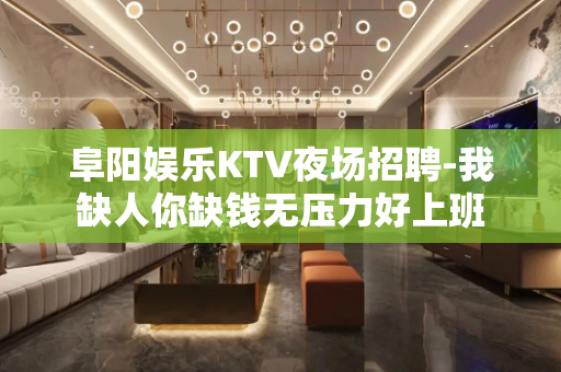 阜阳娱乐KTV夜场招聘-我缺人你缺钱无压力好上班