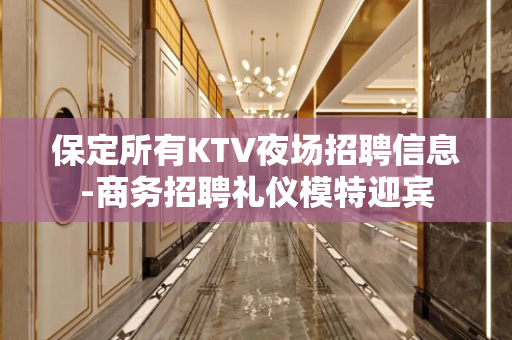 保定所有KTV夜场招聘信息-商务招聘礼仪模特迎宾