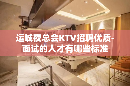 运城夜总会KTV招聘优质-面试的人才有哪些标准