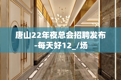 唐山22年夜总会招聘发布-每天好12_/场