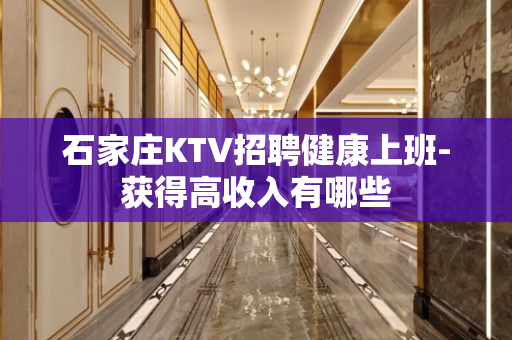 石家庄KTV招聘健康上班-获得高收入有哪些
